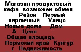 Магазин продуктовый ,кафе. возможен обмен.  › Район ­ Первый кирпичный. › Улица ­ Новые дома. › Дом ­ 11 А › Цена ­ 1 630 000 › Общая площадь ­ 218 - Пермский край, Кунгур г. Недвижимость » Помещения продажа   